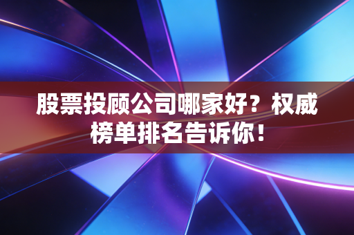 股票投顾公司哪家好？权威榜单排名告诉你！