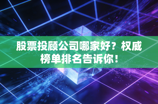 股票投顾公司哪家好？权威榜单排名告诉你！