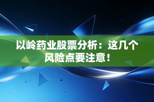 以岭药业股票分析：这几个风险点要注意！