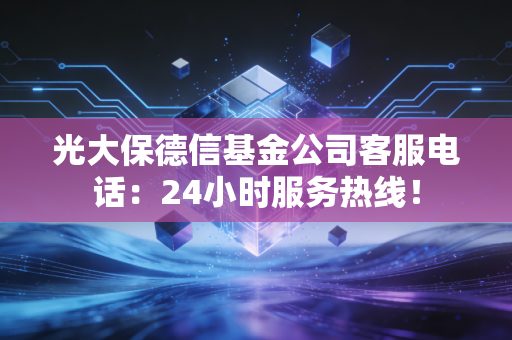 光大保德信基金公司客服电话：24小时服务热线！