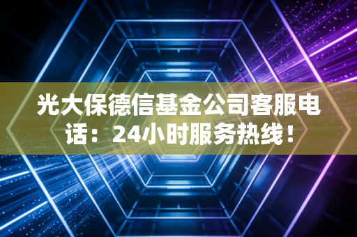 光大保德信基金公司客服电话：24小时服务热线！