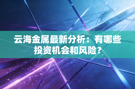 云海金属最新分析：有哪些投资机会和风险？