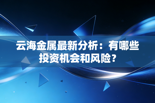 云海金属最新分析：有哪些投资机会和风险？