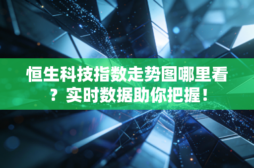 恒生科技指数走势图哪里看？实时数据助你把握！