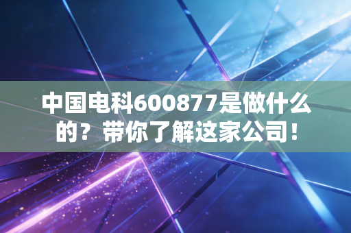 中国电科600877是做什么的？带你了解这家公司！