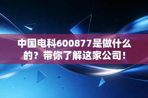 中国电科600877是做什么的？带你了解这家公司！
