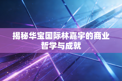 揭秘华宝国际林嘉宇的商业哲学与成就