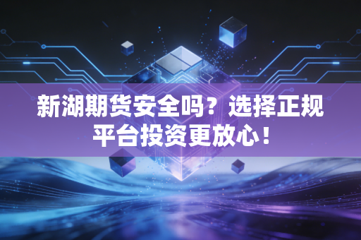 新湖期货安全吗?选择正规平台投资更放心!