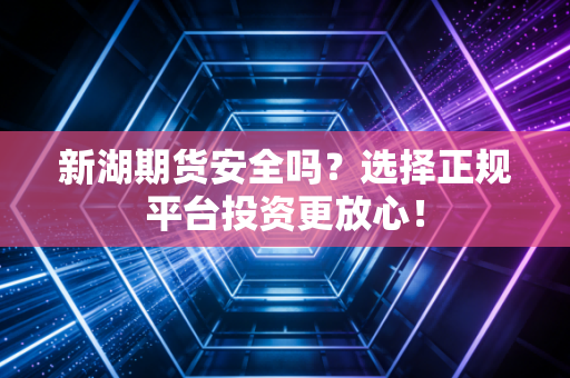 新湖期货安全吗?选择正规平台投资更放心!