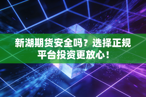 新湖期货安全吗?选择正规平台投资更放心!