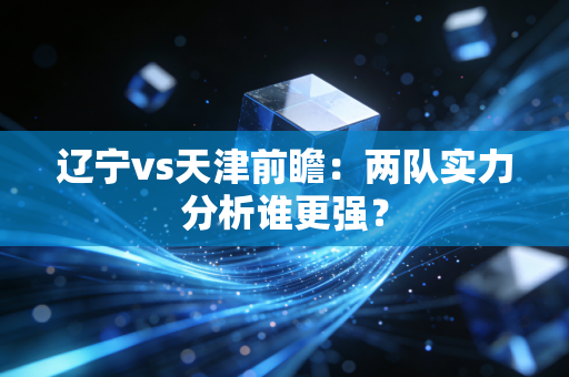 辽宁vs天津前瞻：两队实力分析谁更强？