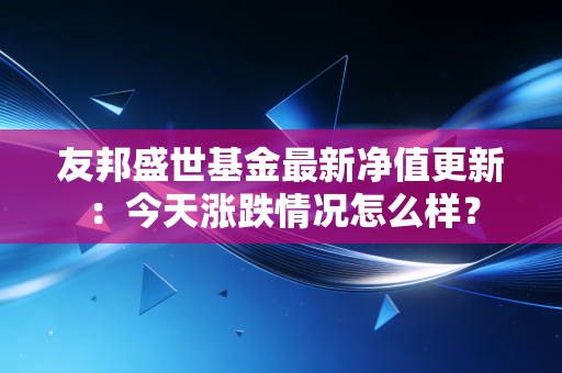 友邦盛世基金最新净值更新：今天涨跌情况怎么样？