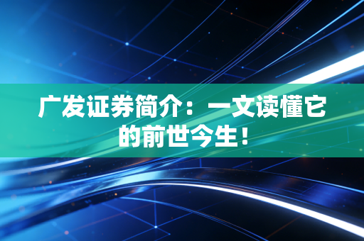 广发证券简介：一文读懂它的前世今生！
