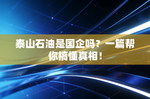 泰山石油是国企吗？一篇帮你搞懂真相！