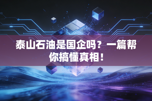 泰山石油是国企吗？一篇帮你搞懂真相！