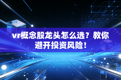 vr概念股龙头怎么选？教你避开投资风险！