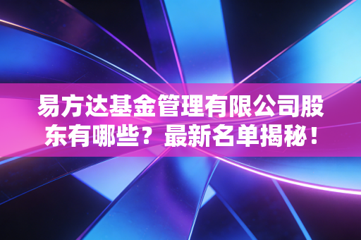 易方达基金管理有限公司股东有哪些？最新名单揭秘！