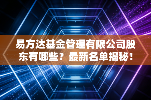 易方达基金管理有限公司股东有哪些？最新名单揭秘！