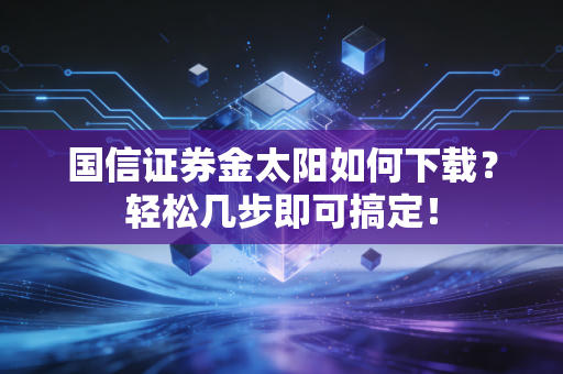 国信证券金太阳如何下载？轻松几步即可搞定！