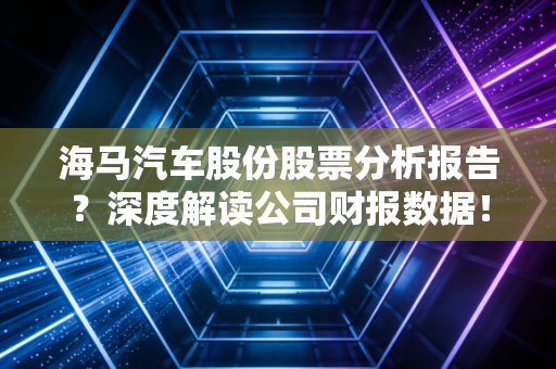 海马汽车股份股票分析报告？深度解读公司财报数据！