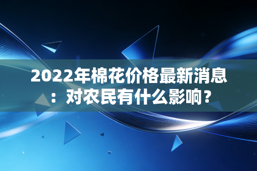 2022年棉花价格最新消息:对农民有什么影响?