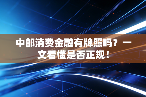 中邮消费金融有牌照吗?一文看懂是否正规!