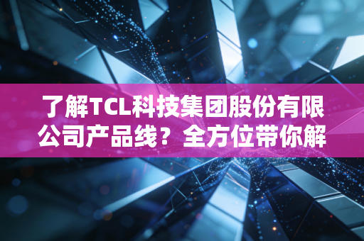 了解TCL科技集团股份有限公司产品线？全方位带你解读！