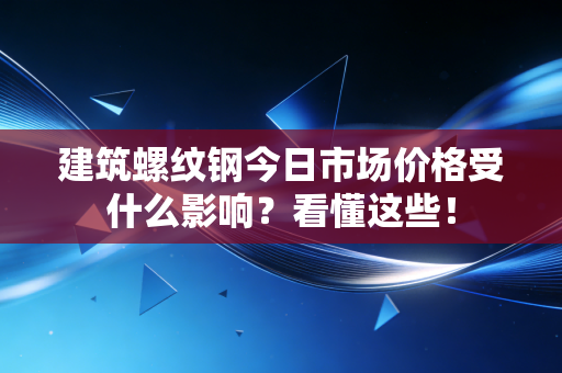 建筑螺纹钢今日市场价格受什么影响？看懂这些！