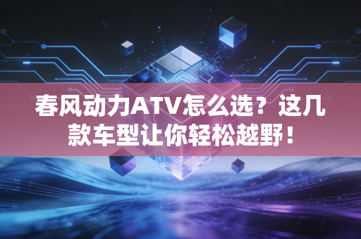 春风动力ATV怎么选？这几款车型让你轻松越野！