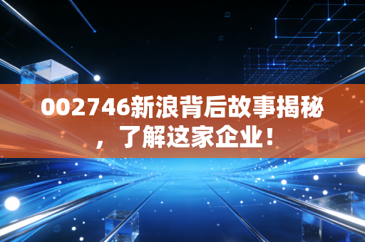 002746新浪背后故事揭秘,了解这家企业!
