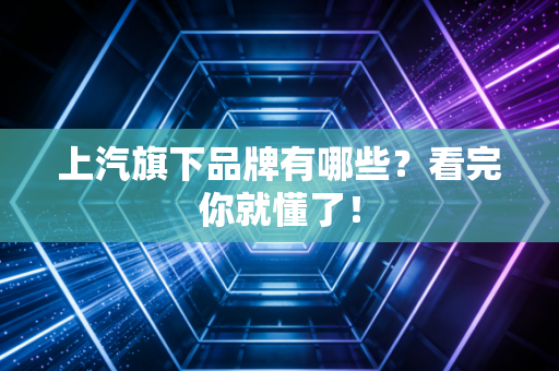 上汽旗下品牌有哪些?看完你就懂了!
