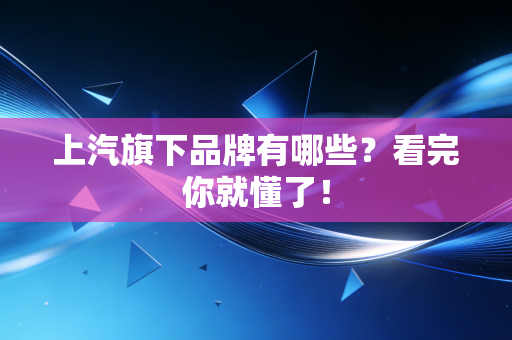 上汽旗下品牌有哪些？看完你就懂了！
