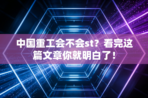 中国重工会不会st?看完这篇文章你就明白了!