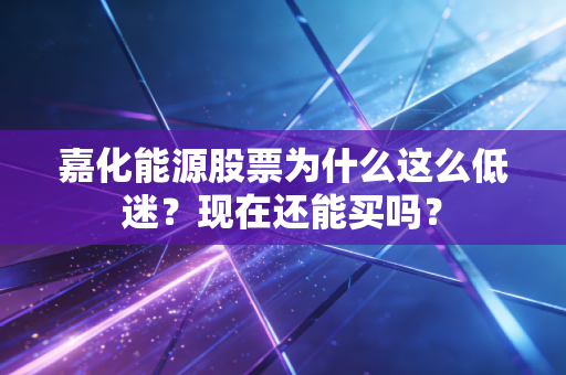 嘉化能源股票为什么这么低迷？现在还能买吗？