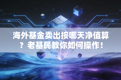 海外基金卖出按哪天净值算？老基民教你如何操作！