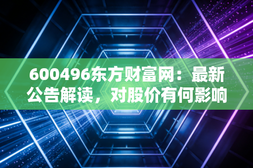 600496东方财富网：最新公告解读，对股价有何影响？