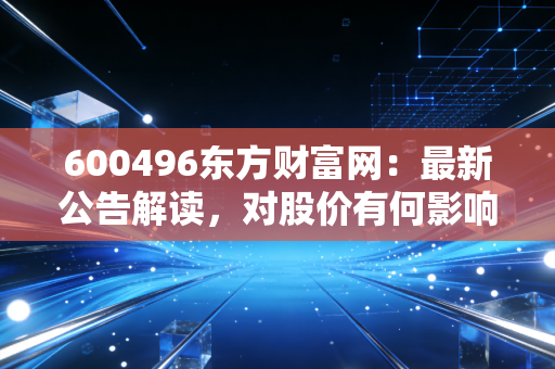 600496东方财富网：最新公告解读，对股价有何影响？