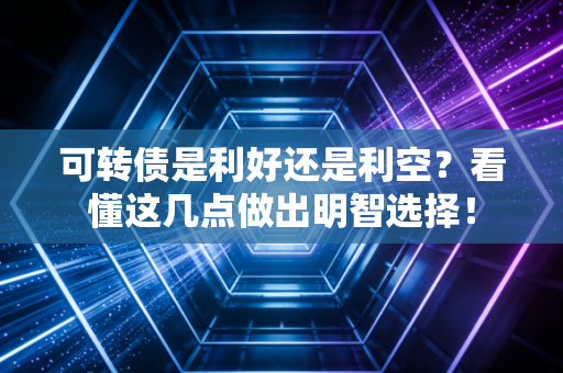可转债是利好还是利空?看懂这几点做出明智选择!
