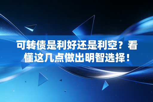 可转债是利好还是利空？看懂这几点做出明智选择！