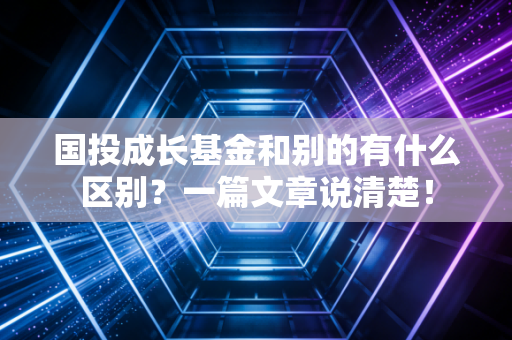 国投成长基金和别的有什么区别？一篇文章说清楚！