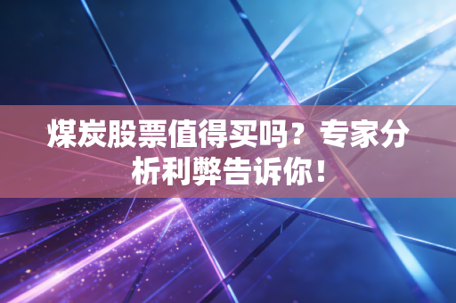 煤炭股票值得买吗？专家分析利弊告诉你！