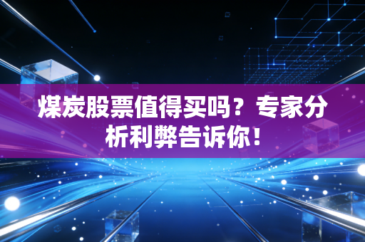 煤炭股票值得买吗？专家分析利弊告诉你！