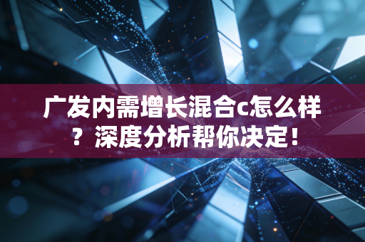 广发内需增长混合c怎么样？深度分析帮你决定！