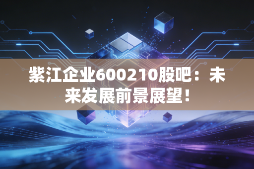 紫江企业600210股吧：未来发展前景展望！