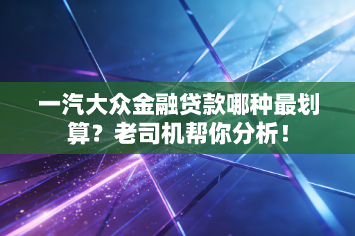 一汽大众金融贷款哪种最划算？老司机帮你分析！
