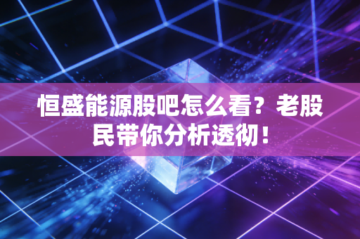恒盛能源股吧怎么看？老股民带你分析透彻！