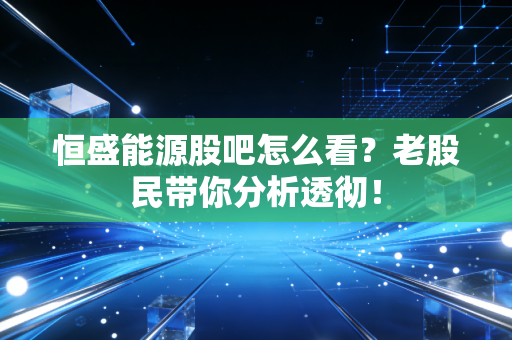恒盛能源股吧怎么看？老股民带你分析透彻！