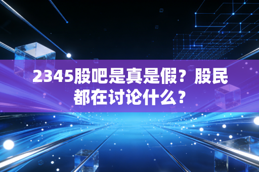 2345股吧是真是假?股民都在讨论什么?