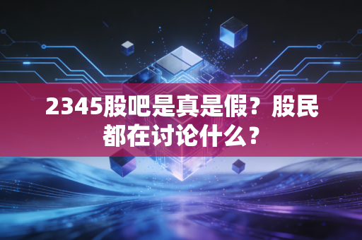 2345股吧是真是假？股民都在讨论什么？