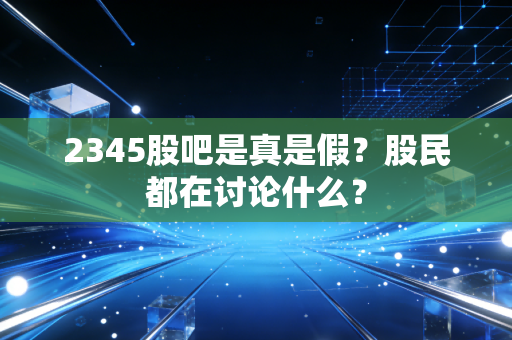 2345股吧是真是假?股民都在讨论什么?